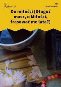 Kochanowski, Fraszki, Księgi trzecie, Do miłości (Długoż masz, o Miłości, frasować me lata?)