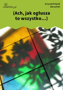 Baczyński, *** (Ach, jak ogłusza to wszystko...)