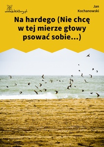 Kochanowski, Fraszki, Księgi pierwsze, Na hardego (Nie chcę w tej mierze głowy psować sobie...)