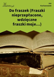 Kochanowski, Fraszki, Księgi trzecie, Do fraszek (Fraszki nieprzepłacone, wdzięczne fraszki moje...)