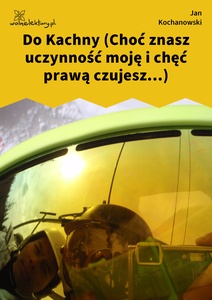 Kochanowski, Fraszki, Księgi trzecie, Do Kachny (Choć znasz uczynność moję i chęć prawą czujesz...)