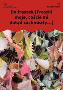 Kochanowski, Fraszki, Księgi wtóre, Do fraszek (Fraszki moje, coście mi dotąd zachowały...)