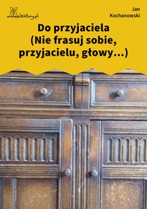 Kochanowski, Fraszki, Księgi wtóre, Do przyjaciela (Nie frasuj sobie, przyjacielu, głowy...)