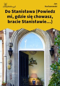 Kochanowski, Fraszki, Księgi wtóre, Do Stanisława (Powiedz mi, gdzie się chowasz, bracie Stanisławie...)