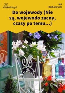 Kochanowski, Fraszki, Księgi wtóre, Do wojewody (Nie są, wojewodo zacny, czasy po temu...)