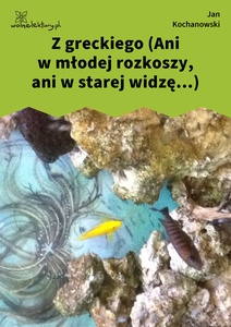 Kochanowski, Fraszki, Księgi wtóre, Z greckiego (Ani w młodej rozkoszy, ani w starej widzę...)