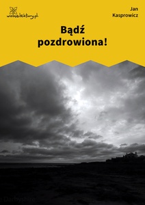 Kasprowicz, Bądź pozdrowiona