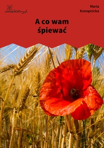 Konopnicka, A co wam śpiewać