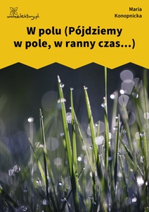Konopnicka, W polu (Pójdziemy w pole...)