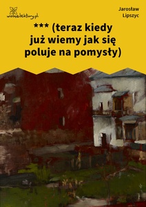 Lipszyc, Poczytalnia, *** (teraz kiedy już wiemy jak się poluje na pomysły)