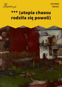 Lipszyc, Poczytalnia, *** (utopia chaosu rodziła się powoli)