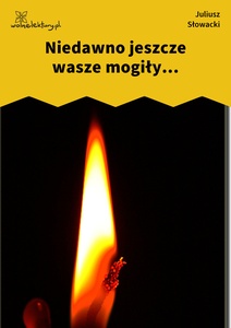 Słowacki, Niedawno jeszcze wasze mogiły